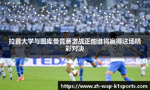 拉普大学与图库曼竞赛激战正酣谁将赢得这场精彩对决